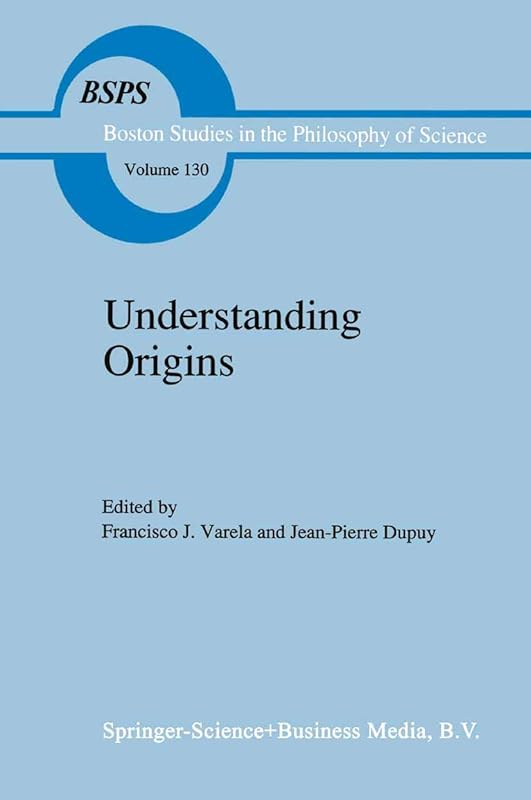 Understanding Origins: Contemporary Views on the Origins of Life, Mind and Society (Boston Studies in the Philosophy and History of Science) by Francisco J. Varela