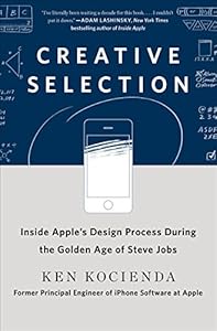 Creative Selection: Inside Apple's Design Process During the Golden Age of Steve Jobs