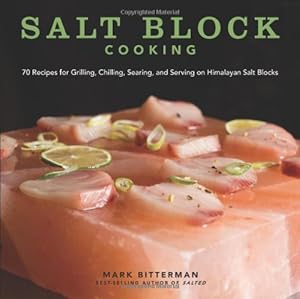 Salt Block Cooking: 70 Recipes for Grilling, Chilling, Searing, and Serving on Himalayan Salt Blocks by Mark Bitterman