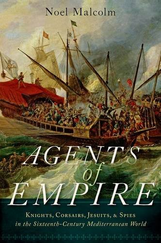 Agents of Empire: Knights, Corsairs, Jesuits and Spies in the Sixteenth-Century Mediterranean World by Noel Malcolm