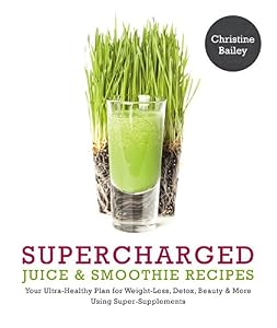 Supercharged Juice &amp; Smoothie Recipes: Your Ultra-Healthy Plan for Weight-Loss, Detox, Beauty and More Using Green Vegetables, Powders and Super-Supplements