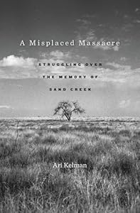 A Misplaced Massacre: Struggling over the Memory of Sand Creek by Ari Kelman