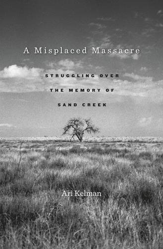 A Misplaced Massacre: Struggling over the Memory of Sand Creek by Ari Kelman