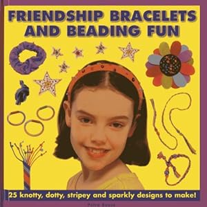Friendship Bracelets And Beading Fun: 25 Knotty, Dotty, Stripey And Sparkly Designs To Make!
