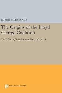 The Origins of the Lloyd George Coalition: The Politics of Social Imperialism, 1900-1918 (Princeton Legacy Library) by Robert James Scally