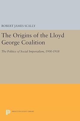 The Origins of the Lloyd George Coalition: The Politics of Social Imperialism, 1900-1918 (Princeton Legacy Library)