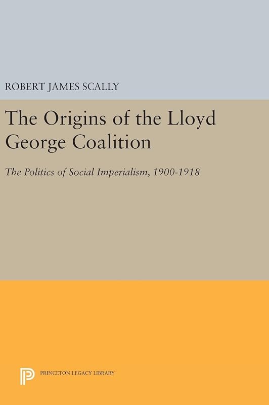 The Origins of the Lloyd George Coalition: The Politics of Social Imperialism, 1900-1918 (Princeton Legacy Library) by Robert James Scally