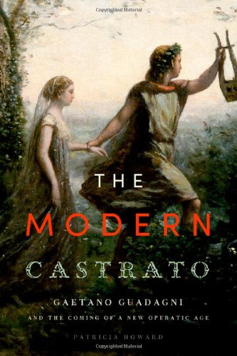 The Modern Castrato: Gaetano Guadagni and the Coming of a New Operatic  Age by Patricia Howard