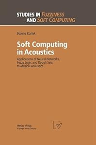Soft Computing in Acoustics: Applications of Neural Networks, Fuzzy Logic and Rough Sets to Musical Acoustics (Studies in Fuzziness and Soft Computing, 31) by Bozena Kostek