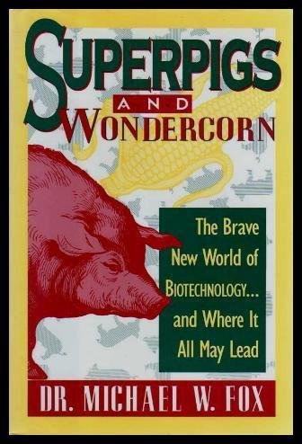 Superpigs and Wondercorn: The Brave New World of Biotechnology and Where It All May Lead by Michael W. Fox