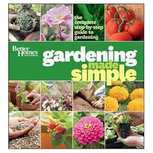 Better Homes and Gardens Gardening Made Simple: The Complete Step-by-Step Guide to Gardening