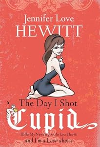 The Day I Shot Cupid: Hello, My Name Is Jennifer Love Hewitt and I'm a Love-aholic by Jennifer Love Hewitt