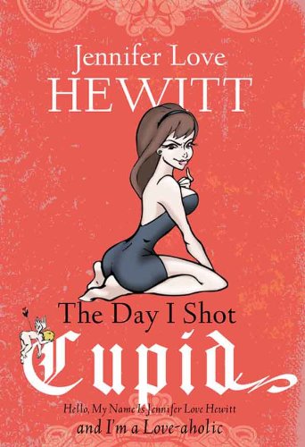 The Day I Shot Cupid: Hello, My Name Is Jennifer Love Hewitt and I'm a Love-aholic by Jennifer Love Hewitt