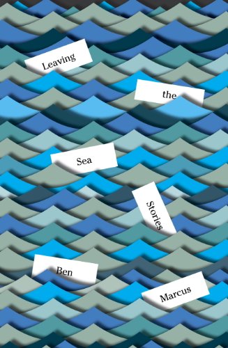 Leaving the Sea: Stories by Ben Marcus