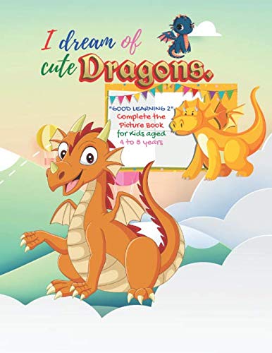 I dream of cute dragons: "GOOD LEARNING 2" Complete the Picture Book, Activity Book for Kids, Aged 4 to 8 Years, 8.5 x 11 inches, Cute Pictures, Keep ... Pencil Grip and Help Relax, Soft Cover by Rebecca Stewart