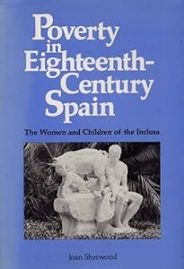 Poverty in Eighteenth-Century Spain: The Women and Children of the Inclusa by Joan M. Sherwood