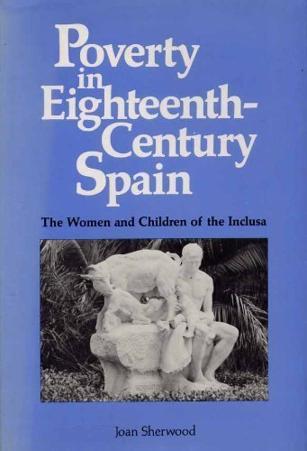 Poverty in Eighteenth-Century Spain: The Women and Children of the Inclusa by Joan M. Sherwood