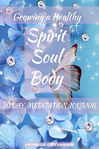 GROWING A HEALTHY SPIRIT, SOUL AND BODY; 30 DAY MEDITATION: A daily guide to a spiritually nourished Spirit, Soul and Body (MEDITATIVEJOURNAL) by OSAYUWAMEN OKUNDIGIE