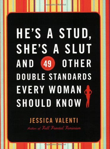 He's a Stud, She's a Slut, and 49 Other Double Standards Every Woman Should Know by Jessica Valenti