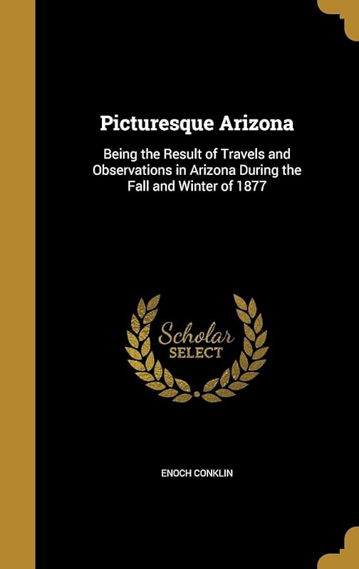 Picturesque Arizona: Being the Result of Travels and Observations in Arizona During the Fall and Winter of 1877 by Enoch Conklin