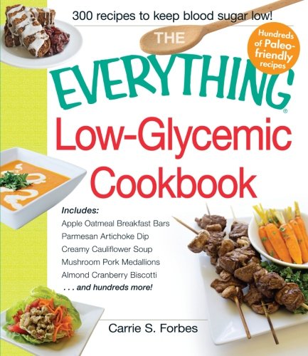 The Everything Low-Glycemic Cookbook: Includes Apple Oatmeal Breakfast Bars, Parmesan Artichoke Dip, Creamy Cauliflower Soup, Mushroom Pork Medallions, Almond Cranberry Biscotti ...and hundreds more! by Carrie S. Forbes