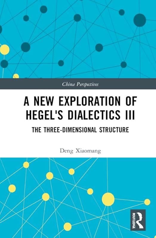 A New Exploration of Hegel's Dialectics III: The Three-Dimensional Structure (China Perspectives) by Deng Xiaomang
