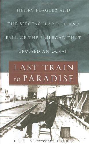 Last Train to Paradise: Henry Flagler and the Spectacular Rise and Fall of the Railroad that Crossed an Ocean by Les Standiford