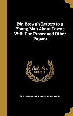 Mr. Brown's Letters to a Young Man About Town ; With The Proser and Other Papers