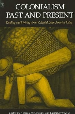 Colonialism Past and Present: Reading and Writing about Colonial Latin America Today (Latin Amer Iberian Thought)