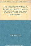 The wounded Word: A brief meditation on the seven sayings of Christ on the cross