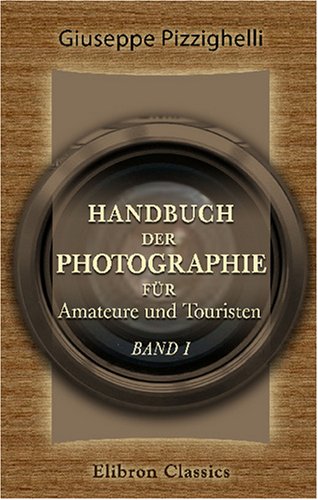 

Handbuch der Photographie für Amateure und Touristen: Band I. Die photographischen Apparate. Dargestellt für Amateure und Touristen von Giuseppe Pizzighelli (German Edition)