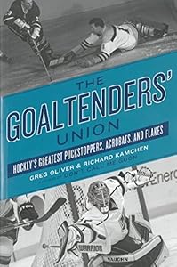 The Goaltenders' Union: Hockey's Greatest Puckstoppers, Acrobats, and Flakes by Greg Oliver