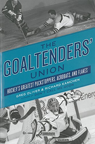 The Goaltenders' Union: Hockey's Greatest Puckstoppers, Acrobats, and Flakes by Greg Oliver