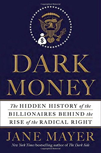 Dark money : the hidden history of the billionaires behind the rise of the radical Right by Jane Mayer