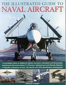 The Illustrated Guide to Naval Aircraft: A Complete History Of Shipbourne Fighters, Bombers, Helicopters And Flying Boats, Including The Grumman ... Phantom, Westland Lynx And Sikorsky Seahawk