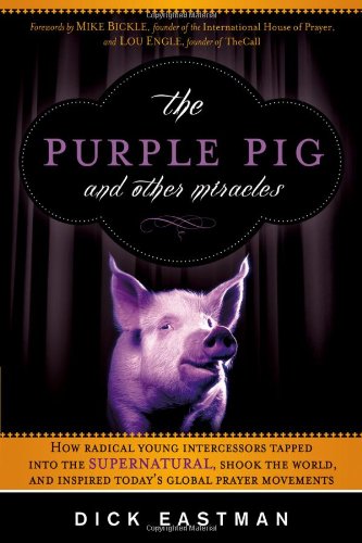 The Purple Pig and Other Miracles: How a Radical Band of Young Intercessors Tapped into the Supernatural, Shook Up the World, and Inspired Todays Global Prayer Movements by Dick Eastman