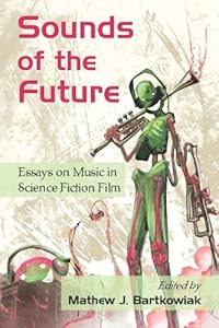 Sounds of the Future: Essays on Music in Science Fiction Film by Mathew J. Bartkowiak