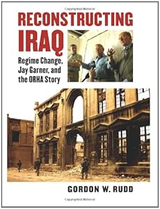 Reconstructing Iraq: Regime Change, Jay Garner, and the ORHA Story by Gordon W. Rudd