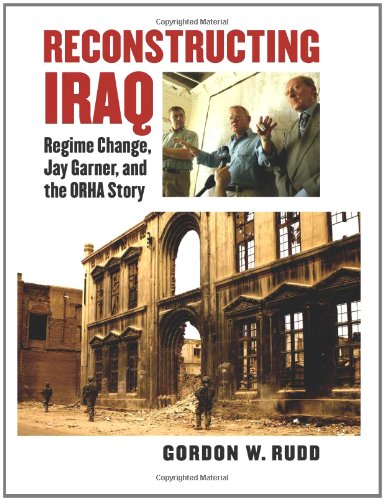 Reconstructing Iraq: Regime Change, Jay Garner, and the ORHA Story by Gordon W. Rudd