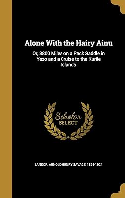 Alone With the Hairy Ainu: Or, 3800 Miles on a Pack Saddle in Yezo and a Cruise to the Kurile Islands