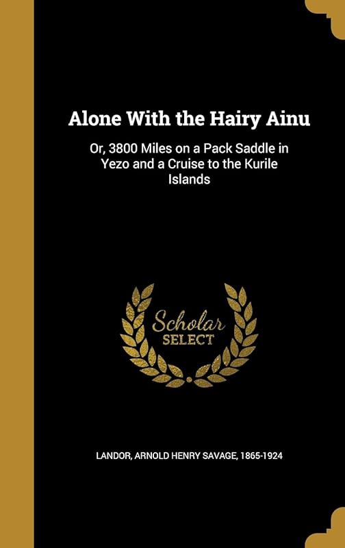 Alone With the Hairy Ainu: Or, 3800 Miles on a Pack Saddle in Yezo and a Cruise to the Kurile Islands by Arnold Henry Savage 1865-1924 Landor
