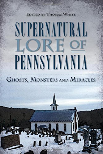 Supernatural Lore of Pennsylvania:: Ghosts, Monsters and Miracles by Thomas White