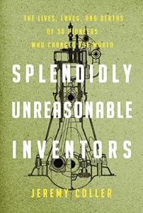 Splendidly Unreasonable Inventors: The Lives, Loves, and Deaths of 30 Pioneers Who Changed theWorld by Jeremy Coller