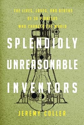 Splendidly Unreasonable Inventors: The Lives, Loves, and Deaths of 30 Pioneers Who Changed theWorld