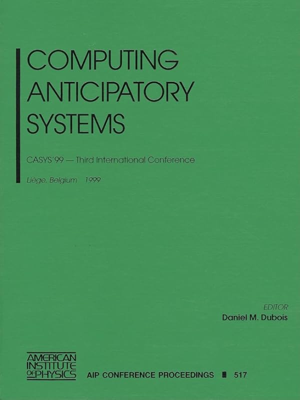 Computing Anticipatory Systems: CASYS'99 - Third International Conference, Liege, Belgium, 9-14 August 1999 (AIP Conference Proceedings, 517) by Daniel M. Dubois