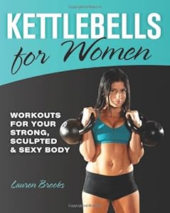 Kettlebells for Women: Workouts for Your Strong, Sculpted and Sexy Body by Lauren Brooks