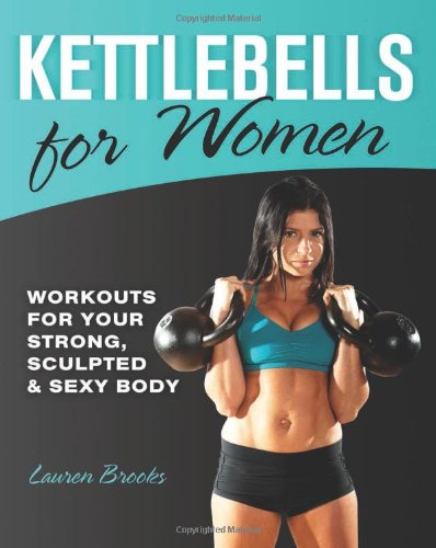 Kettlebells for Women: Workouts for Your Strong, Sculpted and Sexy Body by Lauren Brooks