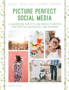 Picture Perfect Social Media: A Handbook for Styling Perfect Photos for Posting, Blogging, and Sharing