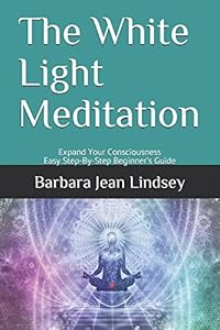 The White Light Meditation: Expand Your Consciousness - Easy Step-By-Step Beginner’s Guide by Barbara Jean Lindsey