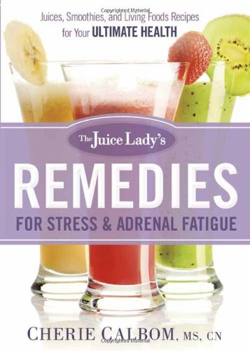 The Juice Lady's Remedies for Stress and Adrenal Fatigue: Juices, Smoothies, and Living Foods Recipes for Your Ultimate Health by Cherie Calbom